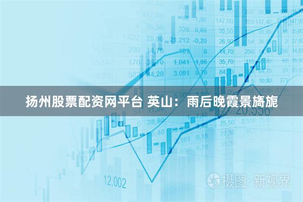 扬州股票配资网平台 英山：雨后晚霞景旖旎