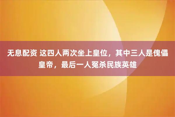 无息配资 这四人两次坐上皇位，其中三人是傀儡皇帝，最后一人冤杀民族英雄