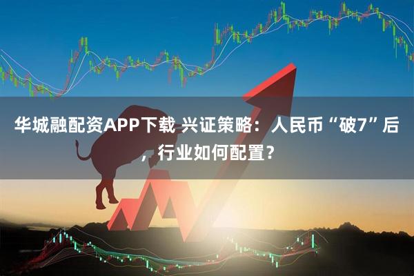 华城融配资APP下载 兴证策略：人民币“破7”后，行业如何配置？