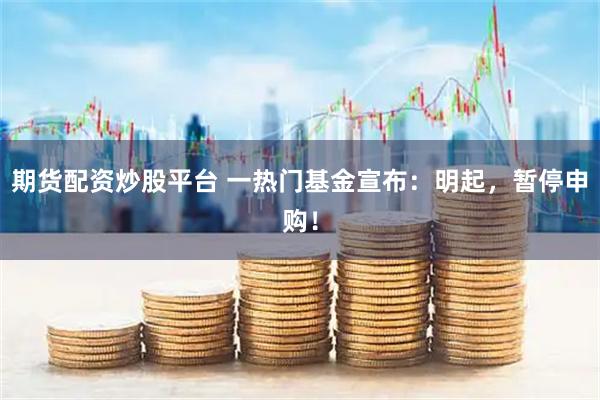 期货配资炒股平台 一热门基金宣布：明起，暂停申购！