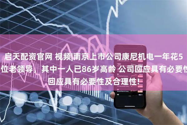 启天配资官网 视频|南京上市公司康尼机电一年花580万返聘8位老领导，其中一人已86岁高龄 公司回应具有必要性及合理性!