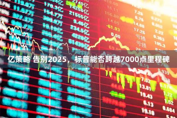 亿策略 告别2025，标普能否跨越7000点里程碑