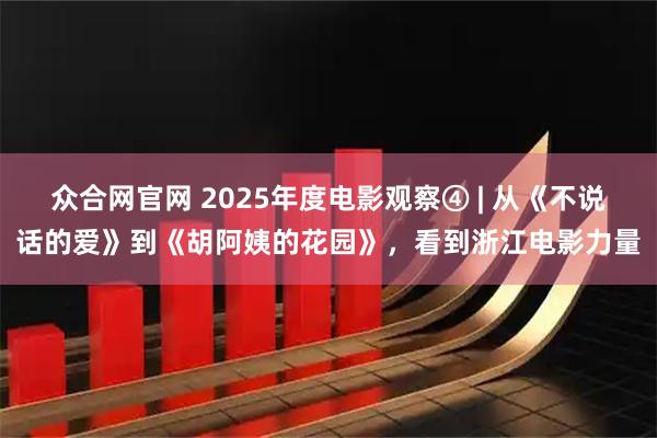 众合网官网 2025年度电影观察④ | 从《不说话的爱》到《胡阿姨的花园》,看到浙江电影力量