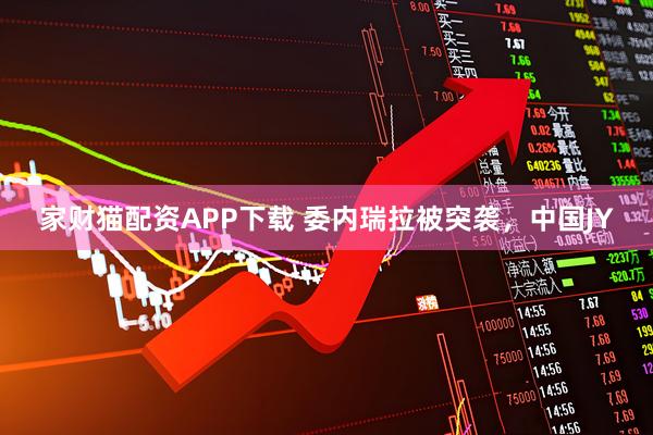 家财猫配资APP下载 委内瑞拉被突袭，中国JY