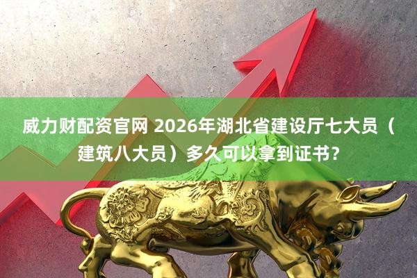 威力财配资官网 2026年湖北省建设厅七大员（建筑八大员）多久可以拿到证书？