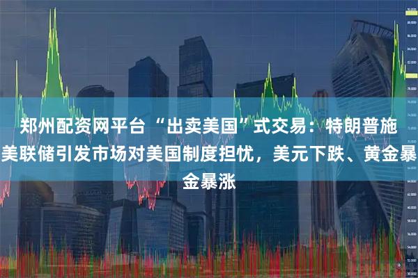 郑州配资网平台 “出卖美国”式交易：特朗普施压美联储引发市场对美国制度担忧，美元下跌、黄金暴涨
