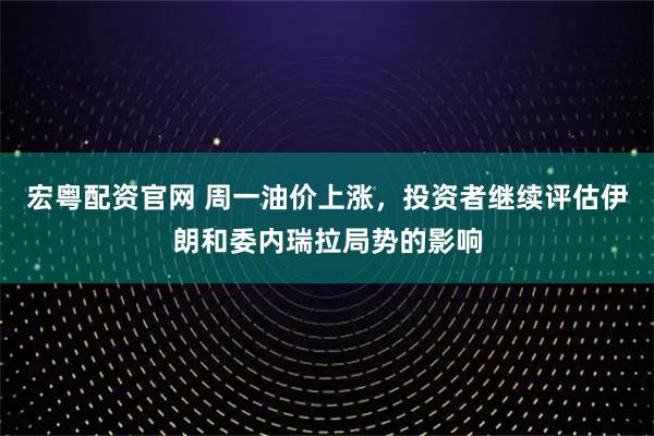 宏粤配资官网 周一油价上涨，投资者继续评估伊朗和委内瑞拉局势的影响