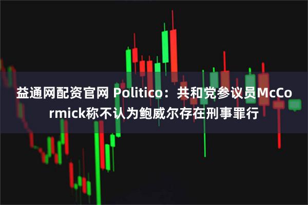 益通网配资官网 Politico：共和党参议员McCormick称不认为鲍威尔存在刑事罪行