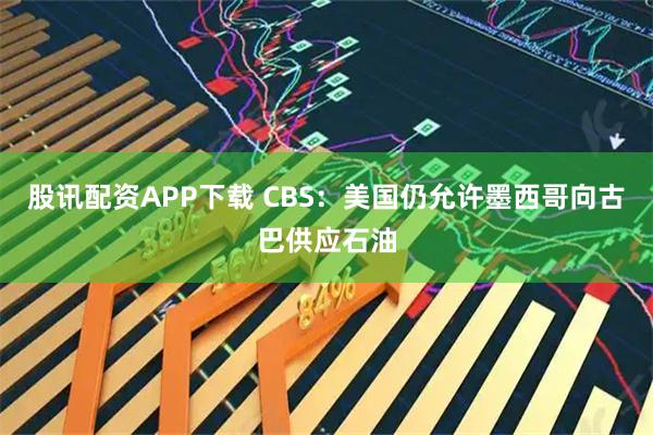股讯配资APP下载 CBS：美国仍允许墨西哥向古巴供应石油