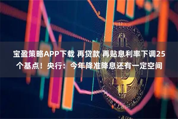宝盈策略APP下载 再贷款 再贴息利率下调25个基点！央行：今年降准降息还有一定空间