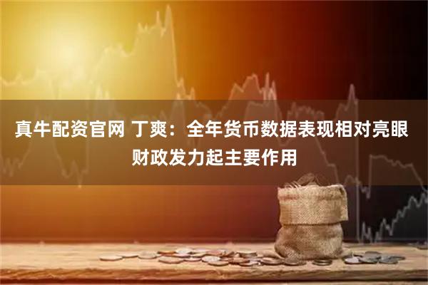 真牛配资官网 丁爽：全年货币数据表现相对亮眼 财政发力起主要作用