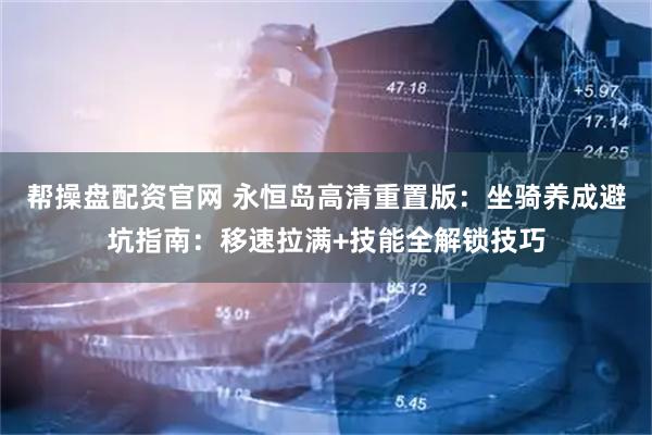 帮操盘配资官网 永恒岛高清重置版：坐骑养成避坑指南：移速拉满+技能全解锁技巧