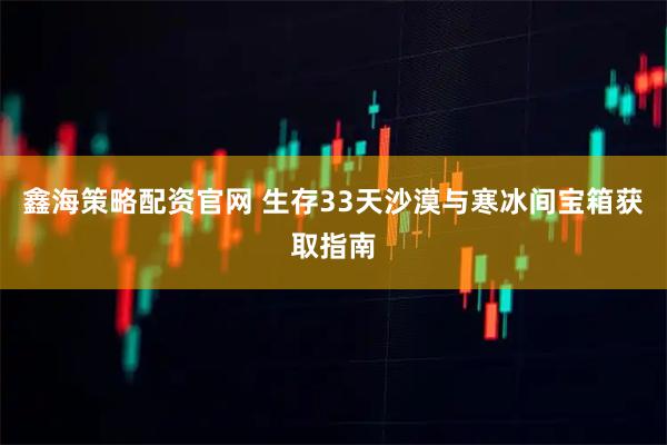 鑫海策略配资官网 生存33天沙漠与寒冰间宝箱获取指南