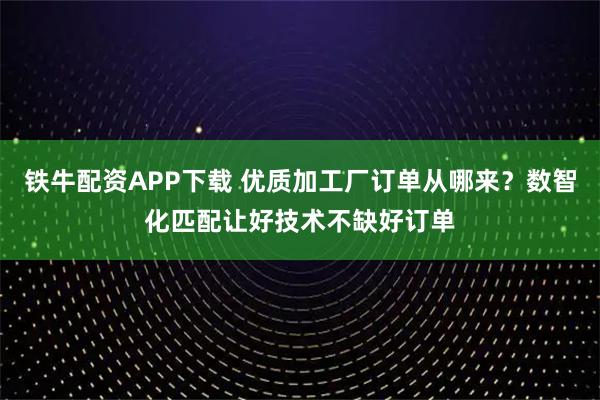铁牛配资APP下载 优质加工厂订单从哪来？数智化匹配让好技术不缺好订单
