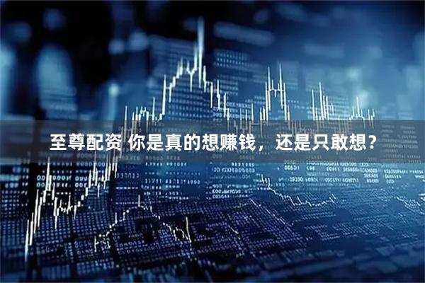 至尊配资 你是真的想赚钱，还是只敢想？