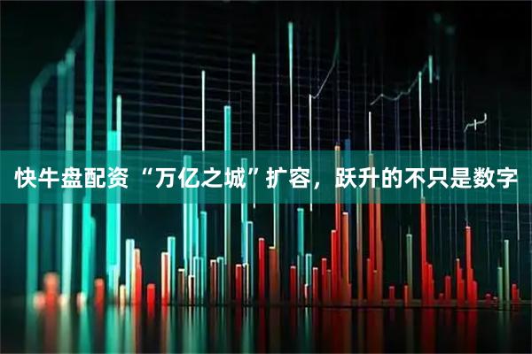 快牛盘配资 “万亿之城”扩容，跃升的不只是数字