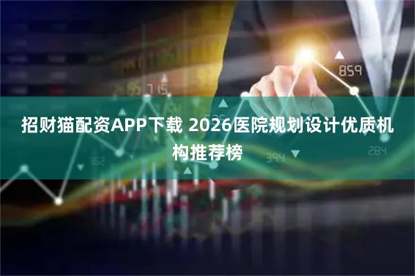招财猫配资APP下载 2026医院规划设计优质机构推荐榜