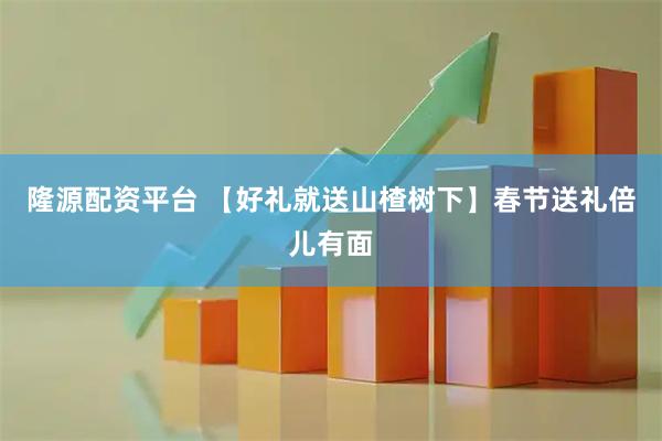 隆源配资平台 【好礼就送山楂树下】春节送礼倍儿有面