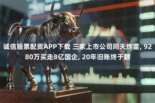诚信股票配资APP下载 三家上市公司同天炸雷, 9280万买走8亿国企, 20年旧账终于翻