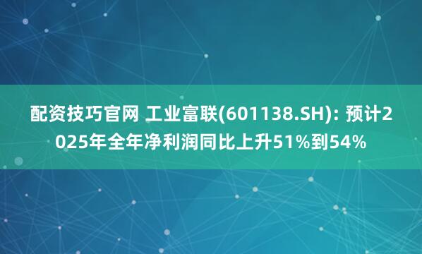 配资技巧官网 工业富联(601138.SH): 预计2025年全年净利润同比上升51%到54%