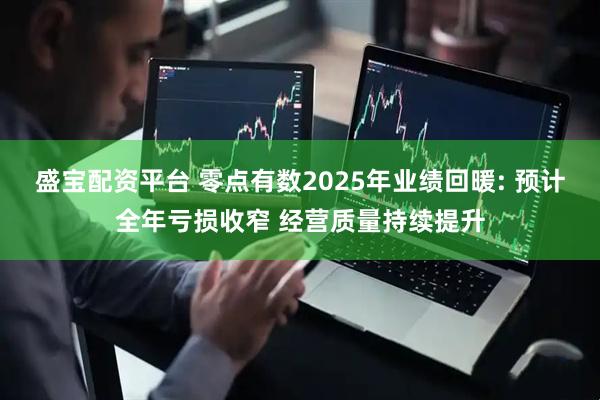 盛宝配资平台 零点有数2025年业绩回暖: 预计全年亏损收窄 经营质量持续提升