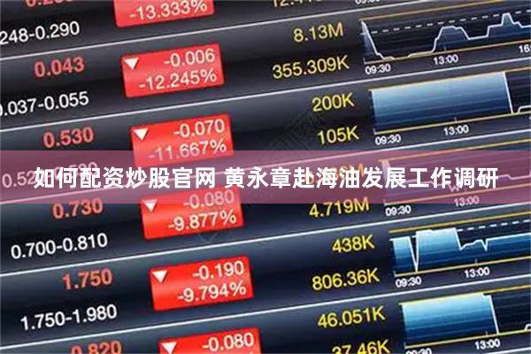 如何配资炒股官网 黄永章赴海油发展工作调研