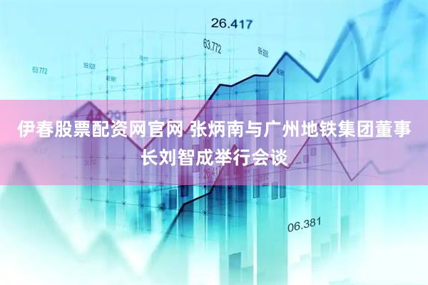 伊春股票配资网官网 张炳南与广州地铁集团董事长刘智成举行会谈