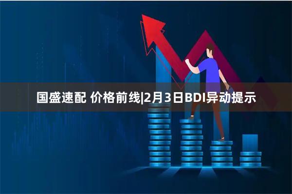 国盛速配 价格前线|2月3日BDI异动提示