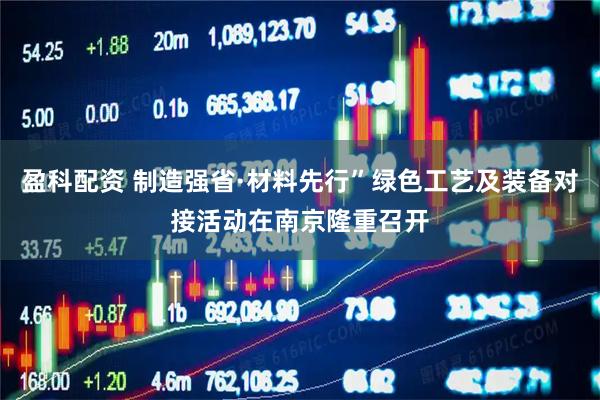 盈科配资 制造强省·材料先行”绿色工艺及装备对接活动在南京隆重召开