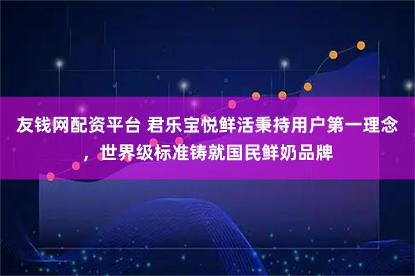 友钱网配资平台 君乐宝悦鲜活秉持用户第一理念，世界级标准铸就国民鲜奶品牌