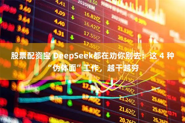 股票配资宝 DeepSeek都在劝你别去：这 4 种“伪体面”工作，越干越穷