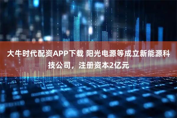 大牛时代配资APP下载 阳光电源等成立新能源科技公司，注册资本2亿元