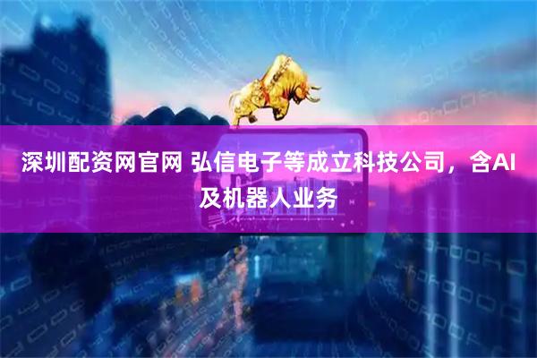 深圳配资网官网 弘信电子等成立科技公司，含AI及机器人业务