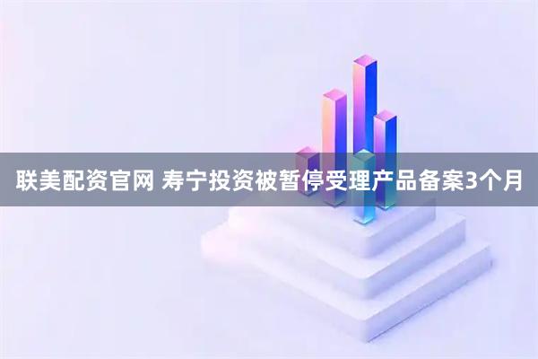 联美配资官网 寿宁投资被暂停受理产品备案3个月