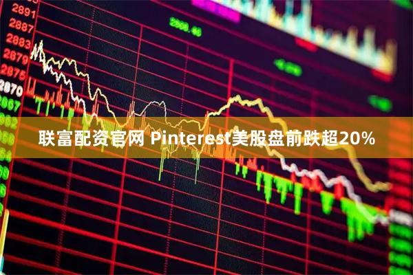 联富配资官网 Pinterest美股盘前跌超20%