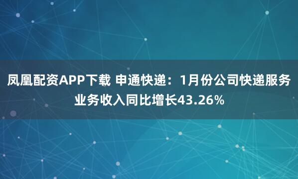凤凰配资APP下载 申通快递：1月份公司快递服务业务收入同比增长43.26%