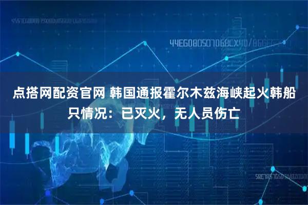 点搭网配资官网 韩国通报霍尔木兹海峡起火韩船只情况：已灭火，无人员伤亡