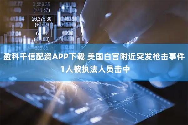 盈科千信配资APP下载 美国白宫附近突发枪击事件 1人被执法人员击中