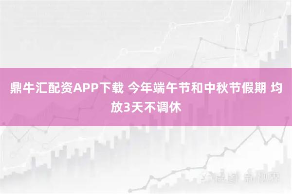 鼎牛汇配资APP下载 今年端午节和中秋节假期 均放3天不调休