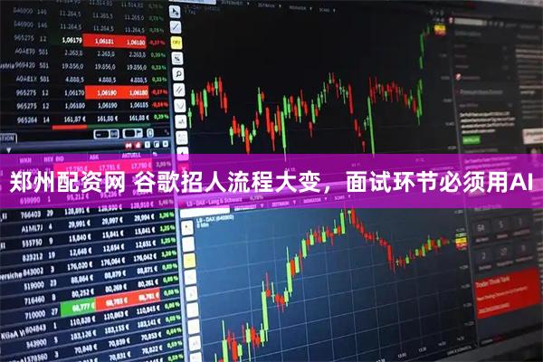郑州配资网 谷歌招人流程大变，面试环节必须用AI