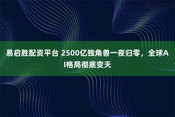 易启胜配资平台 2500亿独角兽一夜归零，全球AI格局彻底变天
