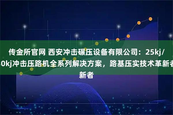 传金所官网 西安冲击碾压设备有限公司：25kj/30kj冲击压路机全系列解决方案，路基压实技术革新者