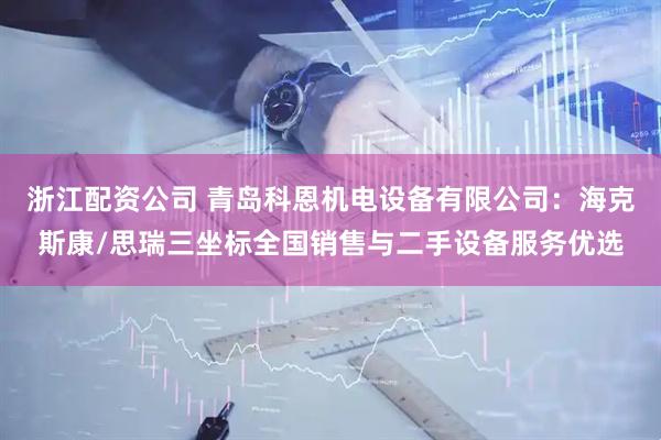 浙江配资公司 青岛科恩机电设备有限公司：海克斯康/思瑞三坐标全国销售与二手设备服务优选